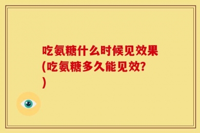 吃氨糖什么时候见效果(吃氨糖多久能见效？)