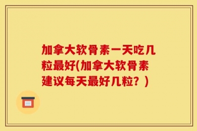 加拿大软骨素一天吃几粒最好(加拿大软骨素建议每天最好几粒？)