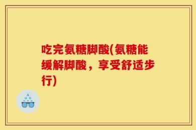 吃完氨糖脚酸(氨糖能缓解脚酸，享受舒适步行)