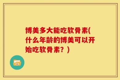 博美多大能吃软骨素(什么年龄的博美可以开始吃软骨素？)