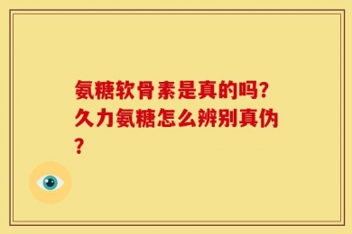氨糖软骨素是真的吗？久力氨糖怎么辨别真伪？