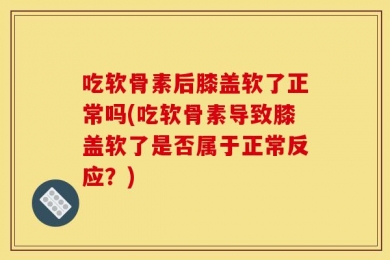 吃软骨素后膝盖软了正常吗(吃软骨素导致膝盖软了是否属于正常反应？)