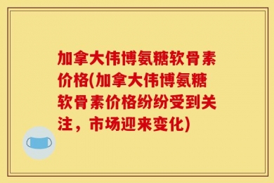 加拿大伟博氨糖软骨素价格(加拿大伟博氨糖软骨素价格纷纷受到关注，市场迎来变化)