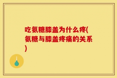 吃氨糖膝盖为什么疼(氨糖与膝盖疼痛的关系)