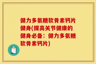 健力多氨糖软骨素钙片健身(提高关节健康的健身必备：健力多氨糖软骨素钙片)