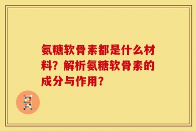 氨糖软骨素都是什么材料？解析氨糖软骨素的成分与作用？