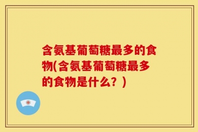 含氨基葡萄糖最多的食物(含氨基葡萄糖最多的食物是什么？)