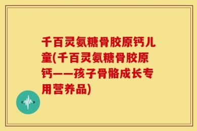 千百灵氨糖骨胶原钙儿童(千百灵氨糖骨胶原钙——孩子骨骼成长专用营养品)