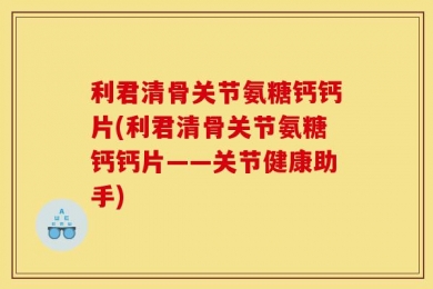 利君清骨关节氨糖钙钙片(利君清骨关节氨糖钙钙片——关节健康助手)