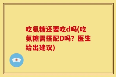 吃氨糖还要吃d吗(吃氨糖需搭配D吗？医生给出建议)