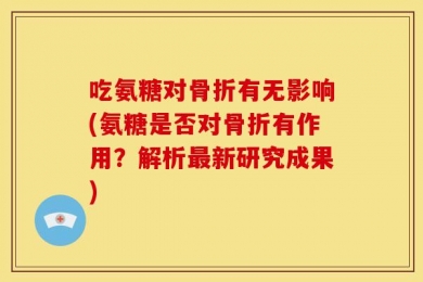 吃氨糖对骨折有无影响(氨糖是否对骨折有作用？解析最新研究成果)