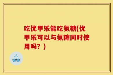 吃优甲乐能吃氨糖(优甲乐可以与氨糖同时使用吗？)