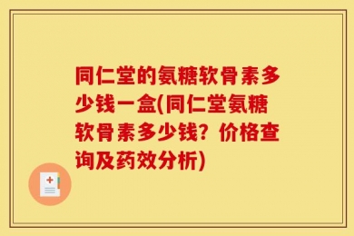 同仁堂的氨糖软骨素多少钱一盒(同仁堂氨糖软骨素多少钱？价格查询及药效分析)