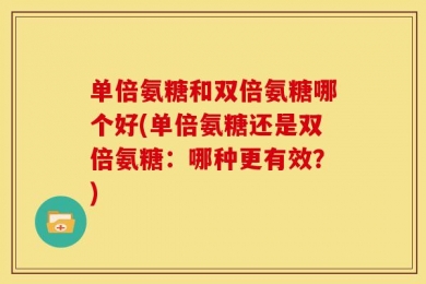 单倍氨糖和双倍氨糖哪个好(单倍氨糖还是双倍氨糖：哪种更有效？)