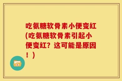 吃氨糖软骨素小便变红(吃氨糖软骨素引起小便变红？这可能是原因！)