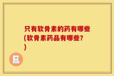 只有软骨素的药有哪些(软骨素药品有哪些？)
