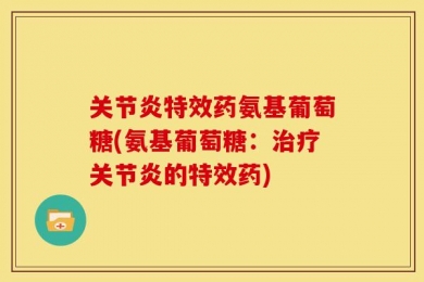 关节炎特效药氨基葡萄糖(氨基葡萄糖：治疗关节炎的特效药)