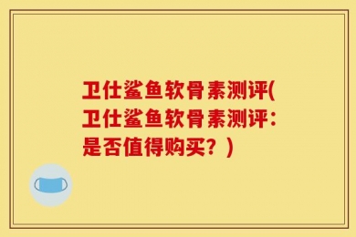 卫仕鲨鱼软骨素测评(卫仕鲨鱼软骨素测评：是否值得购买？)