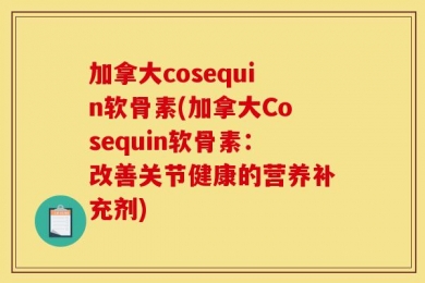 加拿大cosequin软骨素(加拿大Cosequin软骨素：改善关节健康的营养补充剂)