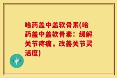 哈药盖中盖软骨素(哈药盖中盖软骨素：缓解关节疼痛，改善关节灵活度)