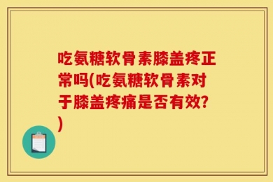 吃氨糖软骨素膝盖疼正常吗(吃氨糖软骨素对于膝盖疼痛是否有效？)