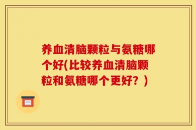 养血清脑颗粒与氨糖哪个好(比较养血清脑颗粒和氨糖哪个更好？)