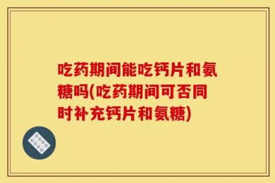吃药期间能吃钙片和氨糖吗(吃药期间可否同时补充钙片和氨糖)