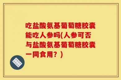 吃盐酸氨基葡萄糖胶囊能吃人参吗(人参可否与盐酸氨基葡萄糖胶囊一同食用？)