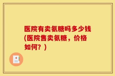 医院有卖氨糖吗多少钱(医院售卖氨糖，价格如何？)