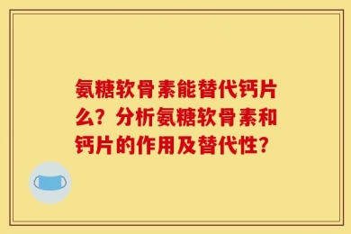 氨糖软骨素能替代钙片么？分析氨糖软骨素和钙片的作用及替代性？