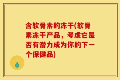 含软骨素的冻干(软骨素冻干产品，考虑它是否有潜力成为你的下一个保健品)