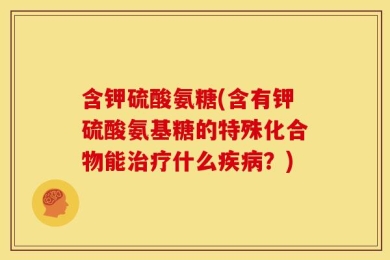 含钾硫酸氨糖(含有钾硫酸氨基糖的特殊化合物能治疗什么疾病？)