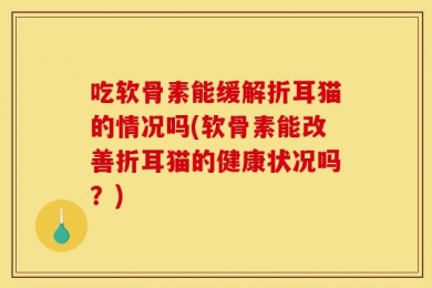 吃软骨素能缓解折耳猫的情况吗(软骨素能改善折耳猫的健康状况吗？)