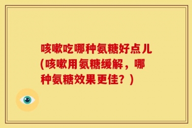 咳嗽吃哪种氨糖好点儿(咳嗽用氨糖缓解，哪种氨糖效果更佳？)