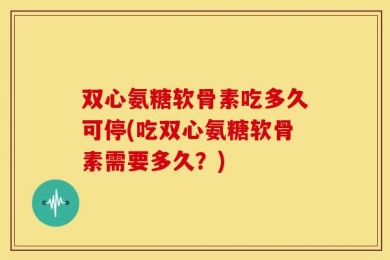 双心氨糖软骨素吃多久可停(吃双心氨糖软骨素需要多久？)