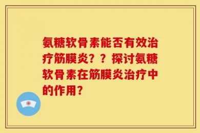 氨糖软骨素能否有效治疗筋膜炎？？探讨氨糖软骨素在筋膜炎治疗中的作用？