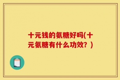 十元钱的氨糖好吗(十元氨糖有什么功效？)