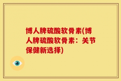 博人牌硫酸软骨素(博人牌硫酸软骨素：关节保健新选择)