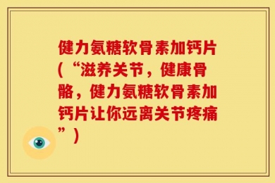 健力氨糖软骨素加钙片(“滋养关节，健康骨骼，健力氨糖软骨素加钙片让你远离关节疼痛”)