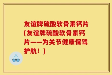 友谊牌硫酸软骨素钙片(友谊牌硫酸软骨素钙片——为关节健康保驾护航！)