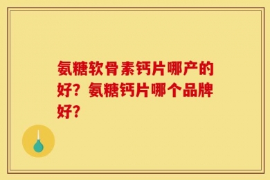 氨糖软骨素钙片哪产的好？氨糖钙片哪个品牌好？
