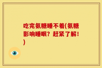 吃完氨糖睡不着(氨糖影响睡眠？赶紧了解！)
