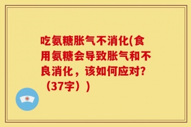 吃氨糖胀气不消化(食用氨糖会导致胀气和不良消化，该如何应对？（37字）)