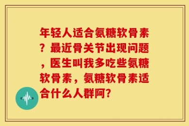 年轻人适合氨糖软骨素？最近骨关节出现问题，医生叫我多吃些氨糖软骨素，氨糖软骨素适合什么人群阿？