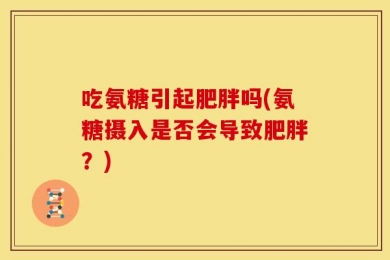 吃氨糖引起肥胖吗(氨糖摄入是否会导致肥胖？)