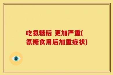 吃氨糖后 更加严重(氨糖食用后加重症状)