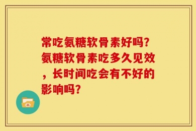 常吃氨糖软骨素好吗？氨糖软骨素吃多久见效，长时间吃会有不好的影响吗？