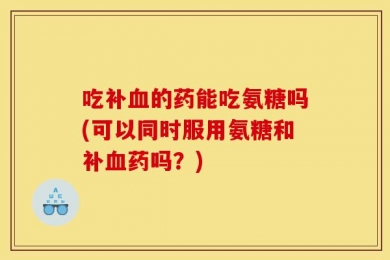 吃补血的药能吃氨糖吗(可以同时服用氨糖和补血药吗？)