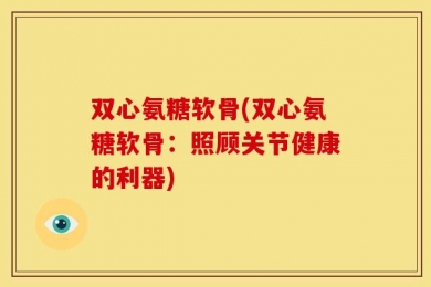 双心氨糖软骨(双心氨糖软骨：照顾关节健康的利器)