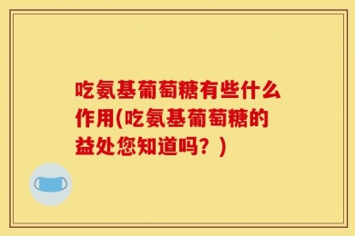 吃氨基葡萄糖有些什么作用(吃氨基葡萄糖的益处您知道吗？)